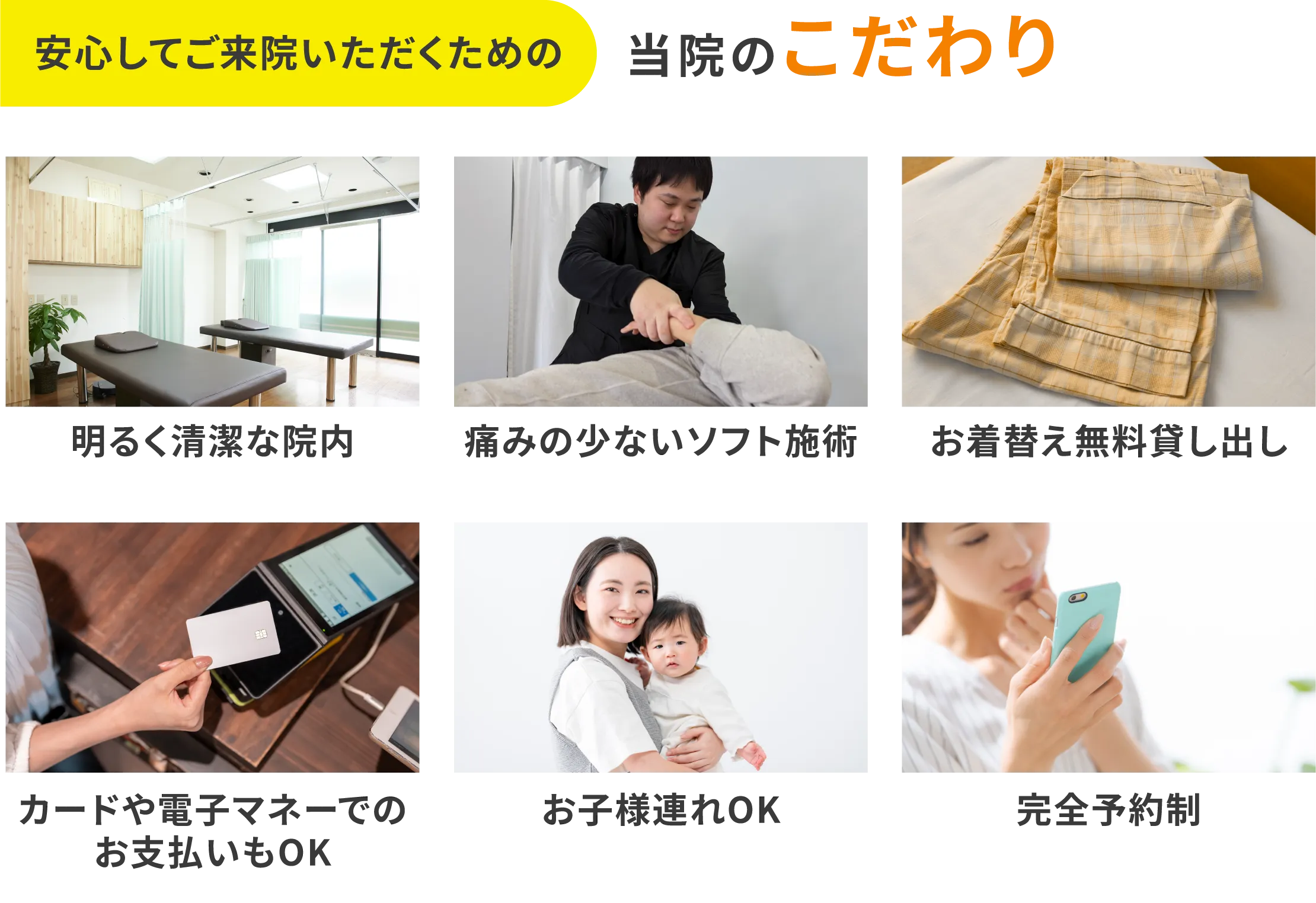 当院のこだわり。明るく清潔な院内、痛くないソフト施術、お着替え無料貸し出し、カードや電子マネーでのお支払いOK、お子様連れOK、完全予約制で安心してご来院いただけます。