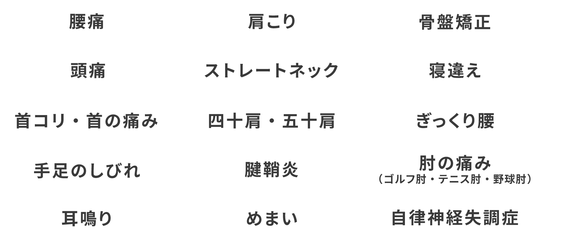 対応できる症状　腰痛,肩こり,骨盤矯正,頭痛,ストレートネック,寝違え,首コリ・首の痛み,四十肩・五十肩,ぎっくり腰,手足のしびれ,腱鞘炎,肘の痛み（ゴルフ肘・テニス肘・野球肘）,耳鳴り,めまい,自律神経失調症 など