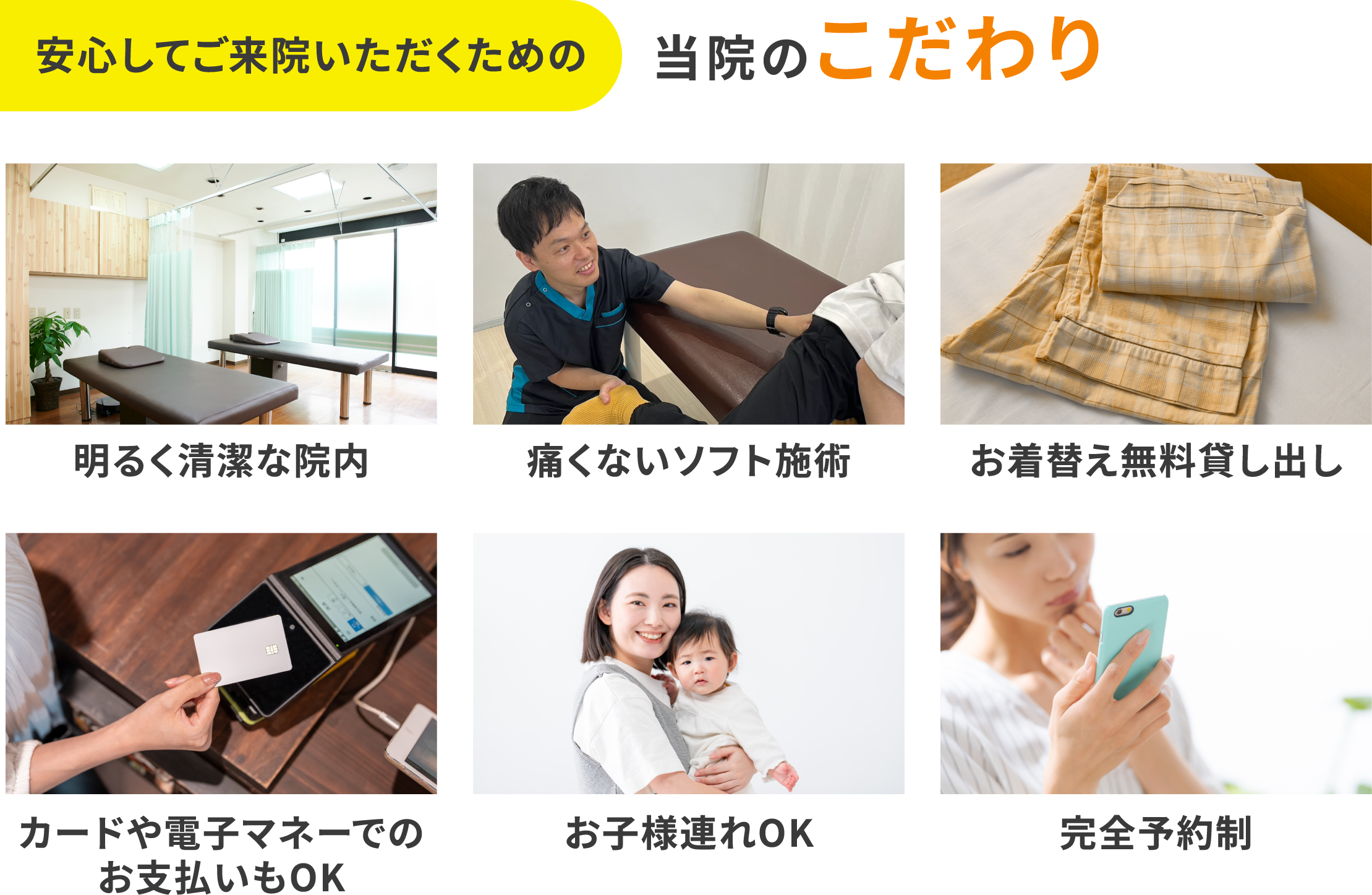 当院のこだわり。明るく清潔な院内、痛くないソフト施術、お着替え無料貸し出し、カードや電子マネーでのお支払いOK、お子様連れOK、完全予約制で安心してご来院いただけます。